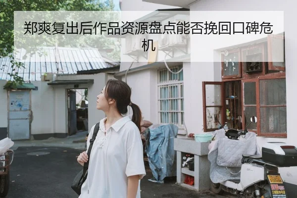 郑爽复出后作品资源盘点能否挽回口碑危机